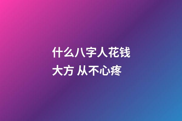 什么八字人花钱大方 从不心疼